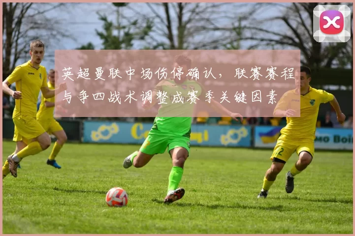 英超曼联中场伤停确认，联赛赛程与争四战术调整成赛季关键因素