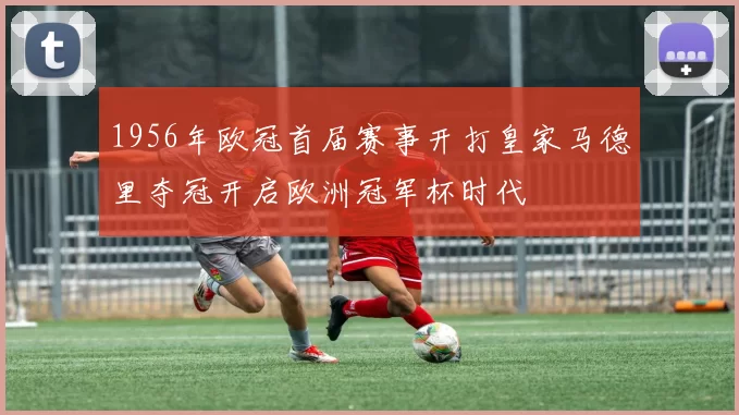1956年欧冠首届赛事开打皇家马德里夺冠开启欧洲冠军杯时代