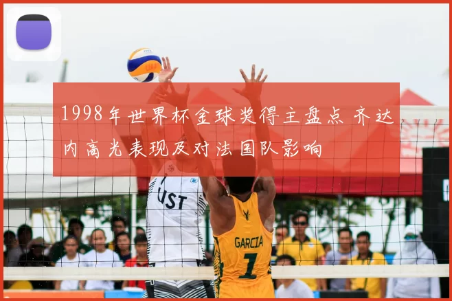 1998年世界杯金球奖得主盘点 齐达内高光表现及对法国队影响