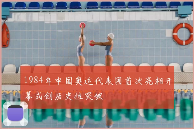 1984年中国奥运代表团首次亮相开幕式创历史性突破