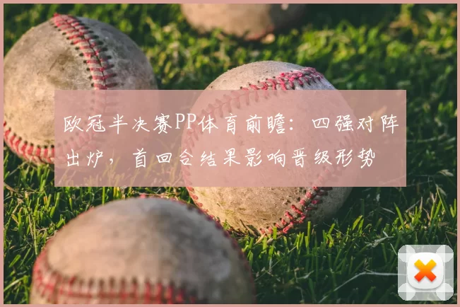 欧冠半决赛PP体育前瞻：四强对阵出炉，首回合结果影响晋级形势