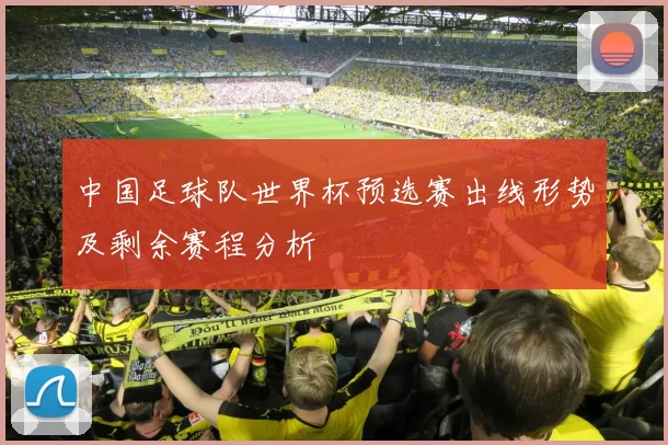 中国足球队世界杯预选赛出线形势及剩余赛程分析