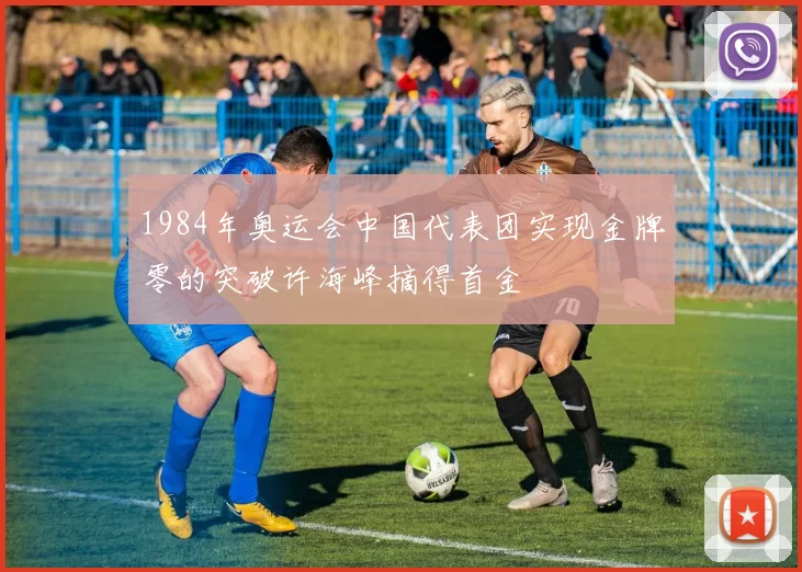 1984年奥运会中国代表团实现金牌零的突破许海峰摘得首金