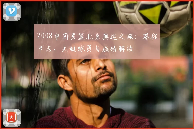 2008中国男篮北京奥运之旅：赛程节点、关键球员与成绩解读