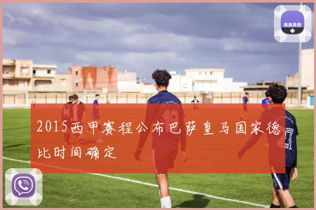 2015西甲赛程公布巴萨皇马国家德比时间确定