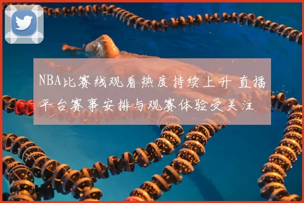 NBA比赛线观看热度持续上升 直播平台赛事安排与观赛体验受关注