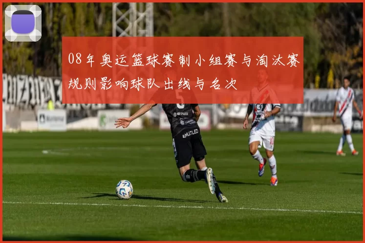 08年奥运篮球赛制小组赛与淘汰赛规则影响球队出线与名次