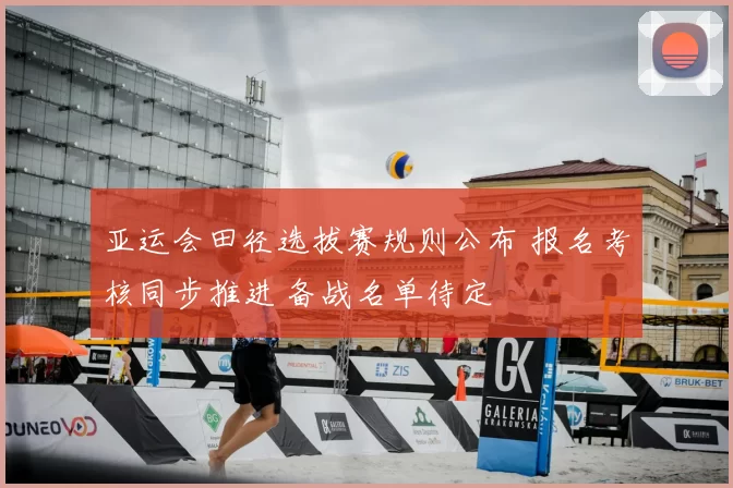 亚运会田径选拔赛规则公布 报名考核同步推进 备战名单待定