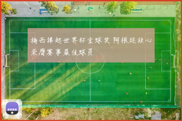 梅西捧起世界杯金球奖 阿根廷核心荣膺赛事最佳球员