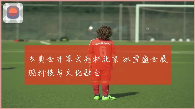 冬奥会开幕式亮相北京 冰雪盛会展现科技与文化融合