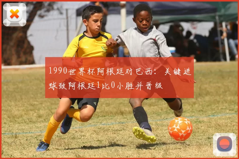 1990世界杯阿根廷对巴西：关键进球致阿根廷1比0小胜并晋级