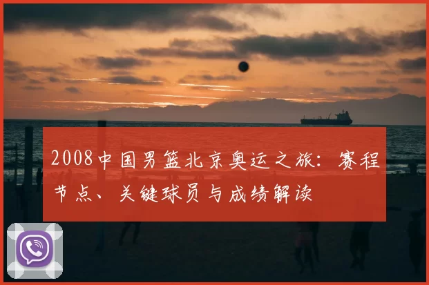 2008中国男篮北京奥运之旅：赛程节点、关键球员与成绩解读