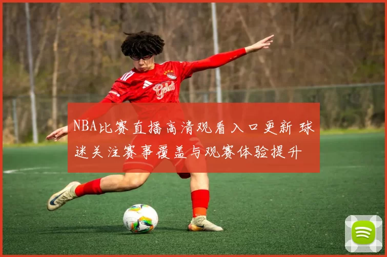 NBA比赛直播高清观看入口更新 球迷关注赛事覆盖与观赛体验提升