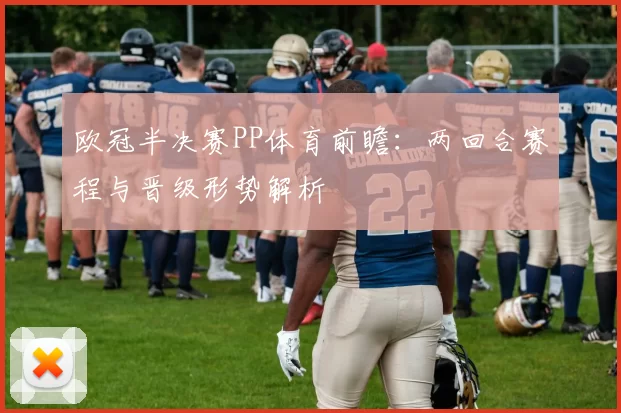欧冠半决赛PP体育前瞻：两回合赛程与晋级形势解析