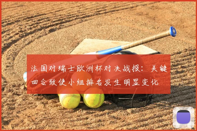 法国对瑞士欧洲杯对决战报：关键回合致使小组排名发生明显变化