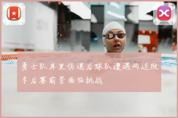 勇士队库里伤退后球队遭遇两连败季后赛前景面临挑战