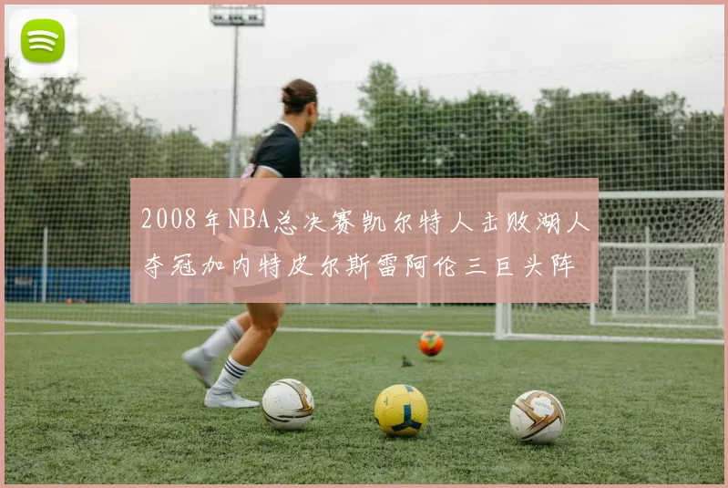 2008年NBA总决赛凯尔特人击败湖人夺冠加内特皮尔斯雷阿伦三巨头阵容解析