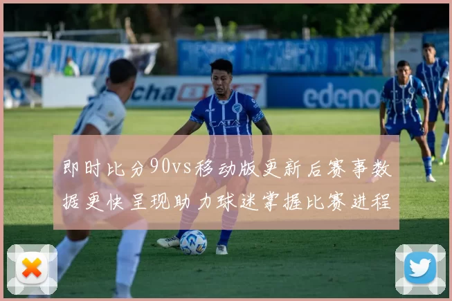 即时比分90vs移动版更新后赛事数据更快呈现助力球迷掌握比赛进程
