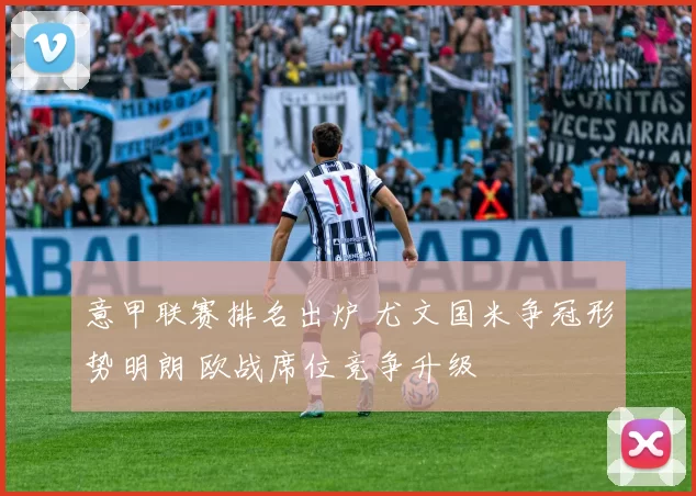 意甲联赛排名出炉 尤文国米争冠形势明朗 欧战席位竞争升级