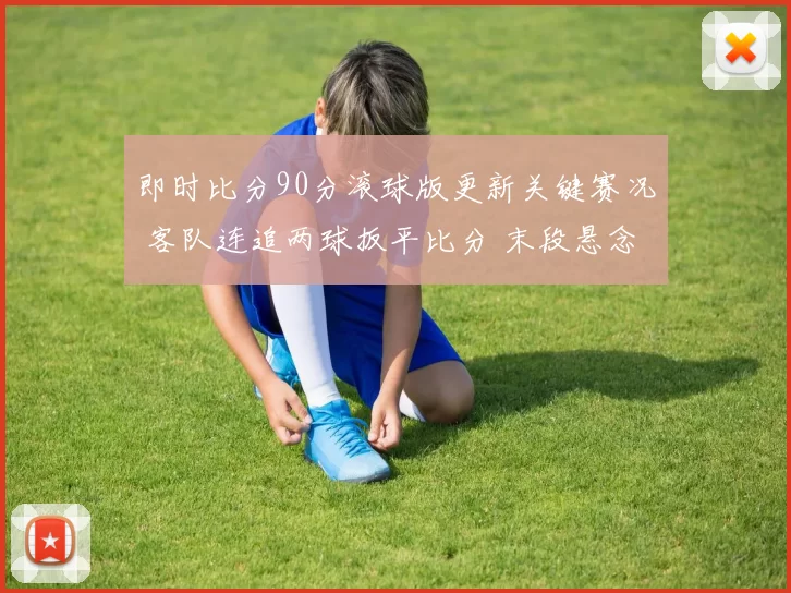 即时比分90分滚球版更新关键赛况 客队连追两球扳平比分 末段悬念再起
