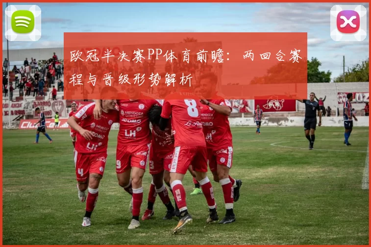 欧冠半决赛PP体育前瞻：两回合赛程与晋级形势解析