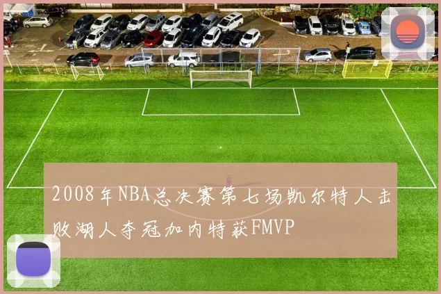 2008年NBA总决赛第七场凯尔特人击败湖人夺冠加内特获FMVP