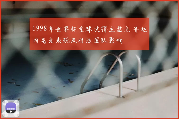1998年世界杯金球奖得主盘点 齐达内高光表现及对法国队影响