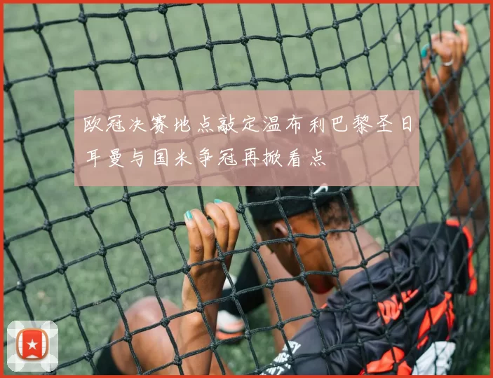 欧冠决赛地点敲定温布利巴黎圣日耳曼与国米争冠再掀看点