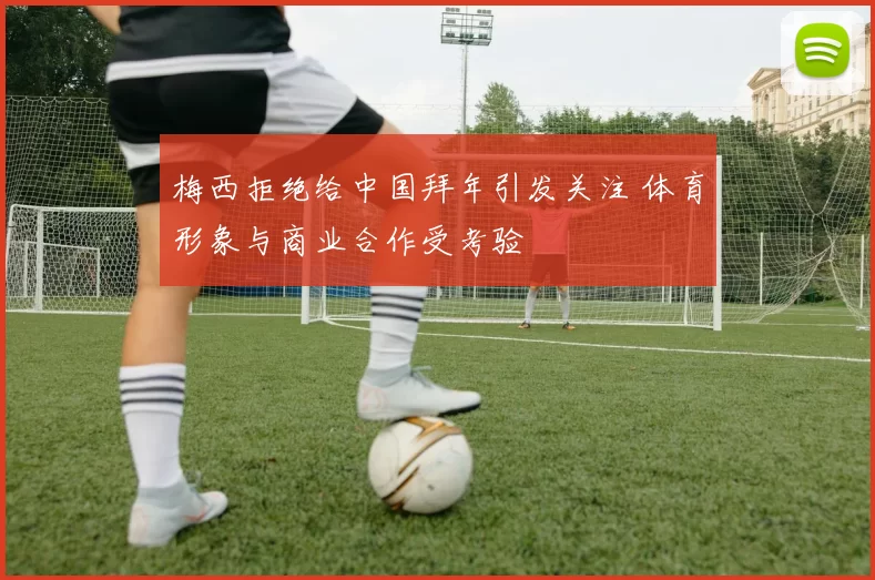 梅西拒绝给中国拜年引发关注 体育形象与商业合作受考验