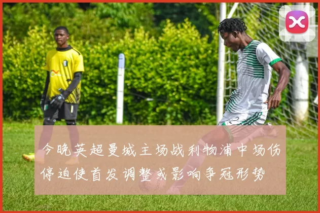 今晚英超曼城主场战利物浦中场伤停迫使首发调整或影响争冠形势