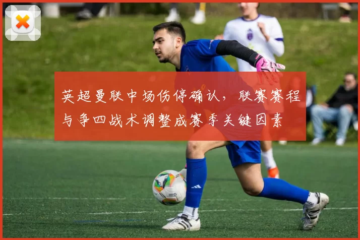 英超曼联中场伤停确认，联赛赛程与争四战术调整成赛季关键因素