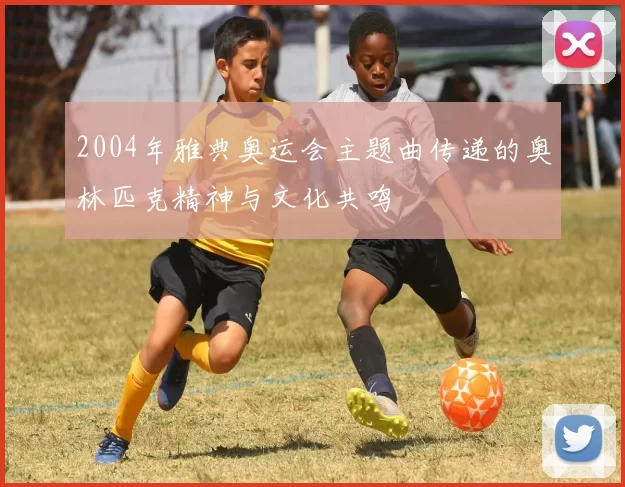 2004年雅典奥运会主题曲传递的奥林匹克精神与文化共鸣