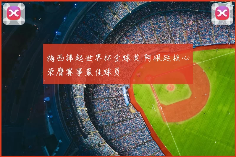 梅西捧起世界杯金球奖 阿根廷核心荣膺赛事最佳球员