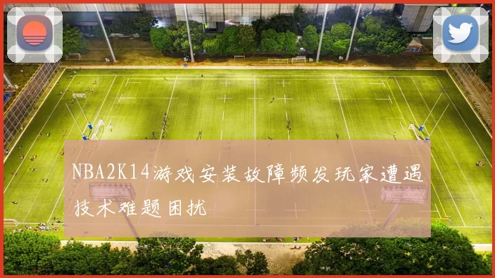 NBA2K14游戏安装故障频发玩家遭遇技术难题困扰
