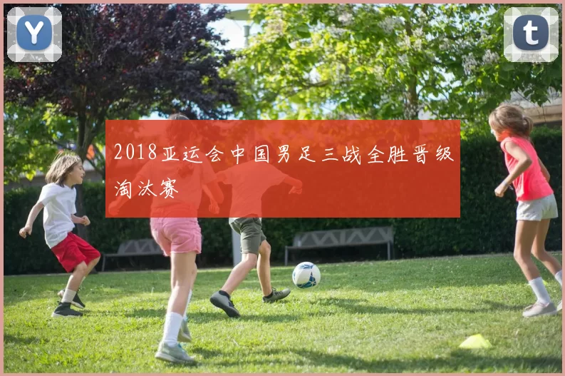 2018亚运会中国男足三战全胜晋级淘汰赛