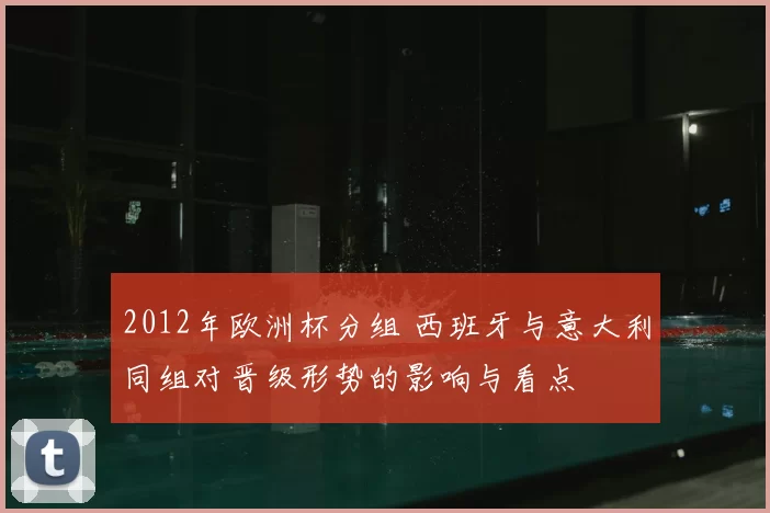 2012年欧洲杯分组 西班牙与意大利同组对晋级形势的影响与看点