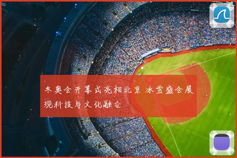 冬奥会开幕式亮相北京 冰雪盛会展现科技与文化融合
