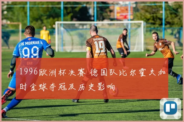 1996欧洲杯决赛 德国队比尔霍夫加时金球夺冠及历史影响