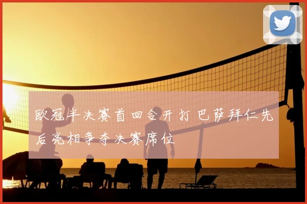 欧冠半决赛首回合开打 巴萨拜仁先后亮相争夺决赛席位