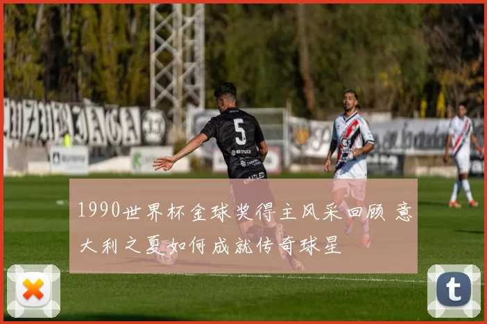 1990世界杯金球奖得主风采回顾 意大利之夏如何成就传奇球星
