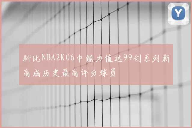 科比NBA2K06中能力值达99创系列新高成历史最高评分球员