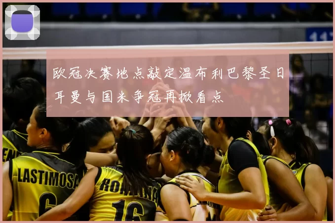 欧冠决赛地点敲定温布利巴黎圣日耳曼与国米争冠再掀看点