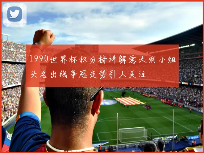 1990世界杯积分榜详解意大利小组头名出线争冠走势引人关注
