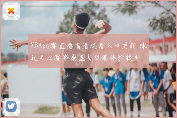 NBA比赛直播高清观看入口更新 球迷关注赛事覆盖与观赛体验提升