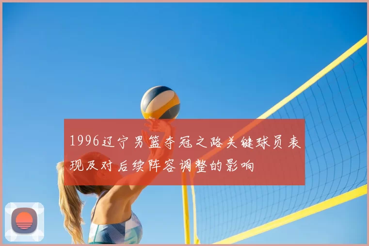 1996辽宁男篮夺冠之路关键球员表现及对后续阵容调整的影响