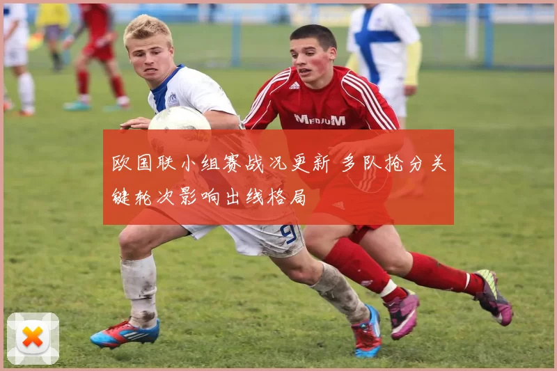 欧国联小组赛战况更新 多队抢分关键轮次影响出线格局