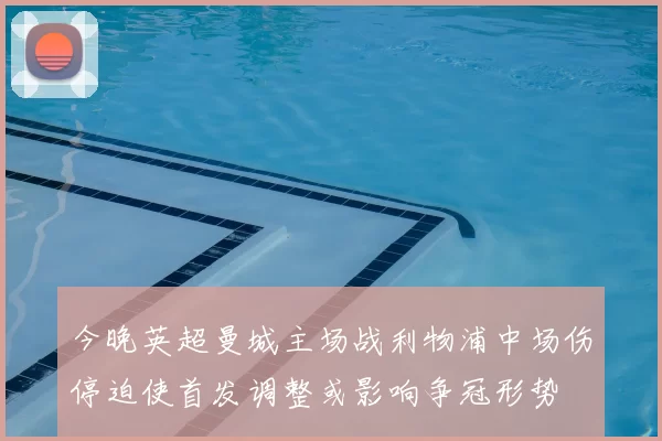 今晚英超曼城主场战利物浦中场伤停迫使首发调整或影响争冠形势