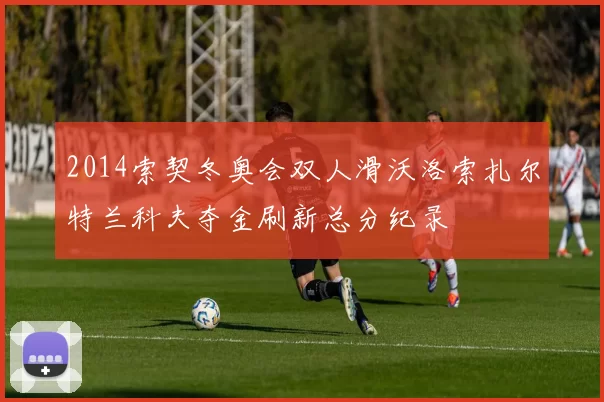 2014索契冬奥会双人滑沃洛索扎尔特兰科夫夺金刷新总分纪录