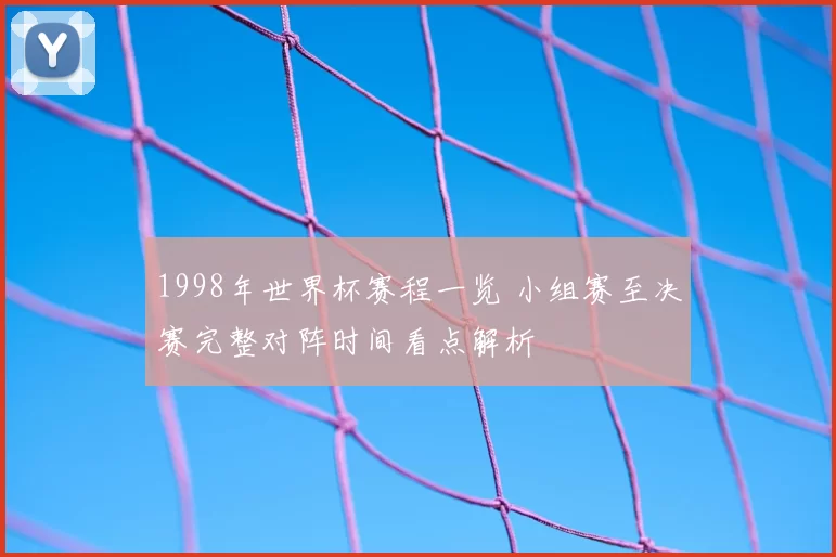 1998年世界杯赛程一览 小组赛至决赛完整对阵时间看点解析