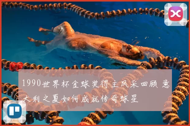 1990世界杯金球奖得主风采回顾 意大利之夏如何成就传奇球星